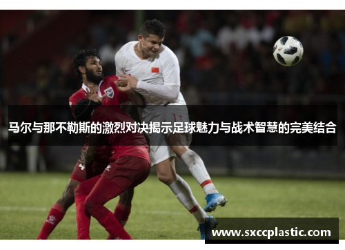 马尔与那不勒斯的激烈对决揭示足球魅力与战术智慧的完美结合