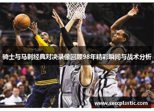 骑士与马刺经典对决录像回顾98年精彩瞬间与战术分析
