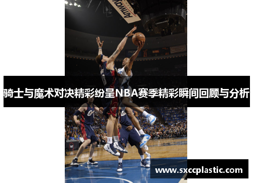 骑士与魔术对决精彩纷呈NBA赛季精彩瞬间回顾与分析