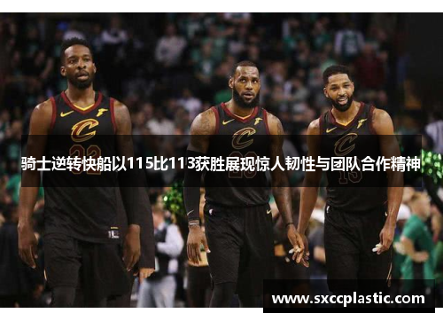 骑士逆转快船以115比113获胜展现惊人韧性与团队合作精神