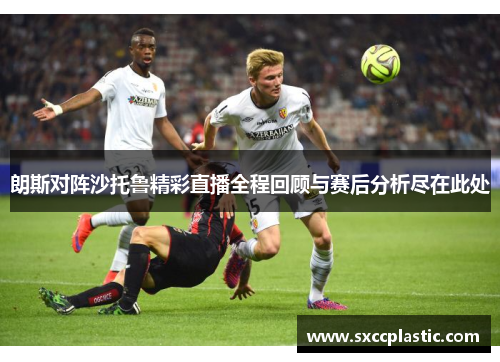朗斯对阵沙托鲁精彩直播全程回顾与赛后分析尽在此处