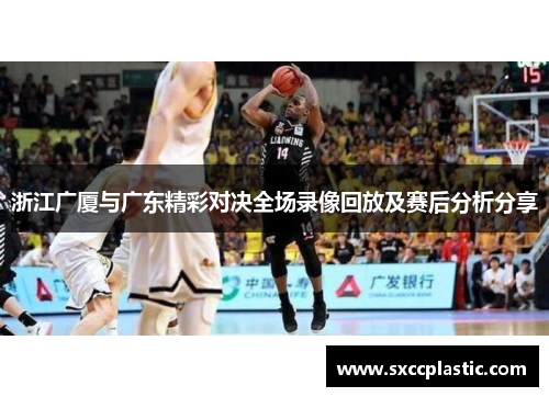 浙江广厦与广东精彩对决全场录像回放及赛后分析分享