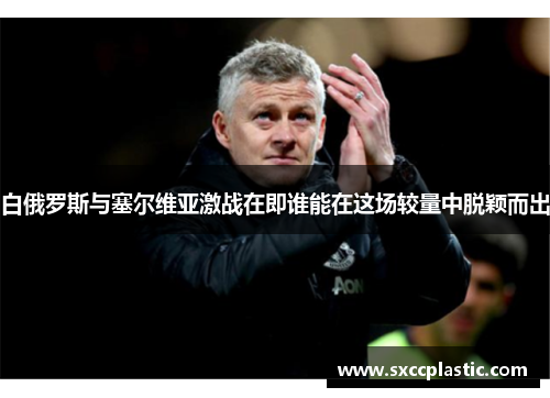 白俄罗斯与塞尔维亚激战在即谁能在这场较量中脱颖而出