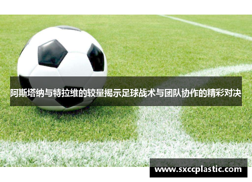 阿斯塔纳与特拉维的较量揭示足球战术与团队协作的精彩对决