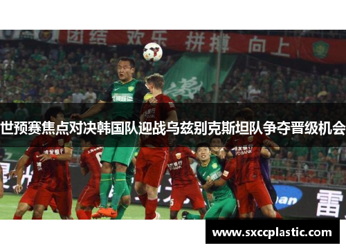 世预赛焦点对决韩国队迎战乌兹别克斯坦队争夺晋级机会
