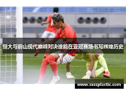 恒大与蔚山现代巅峰对决谁能在亚冠赛场书写辉煌历史